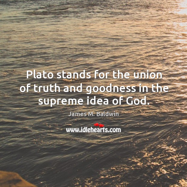 Plato stands for the union of truth and goodness in the supreme idea of God. James M. Baldwin Picture Quote