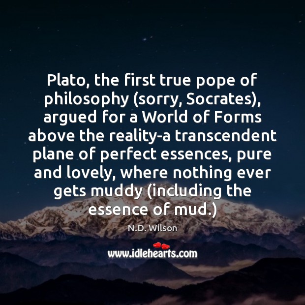 Plato, the first true pope of philosophy (sorry, Socrates), argued for a 