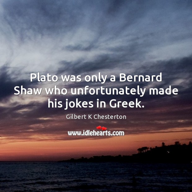 Plato was only a Bernard Shaw who unfortunately made his jokes in Greek. Gilbert K Chesterton Picture Quote