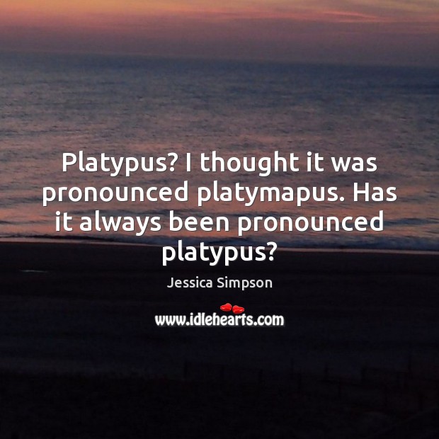Platypus? I thought it was pronounced platymapus. Has it always been pronounced platypus? Jessica Simpson Picture Quote