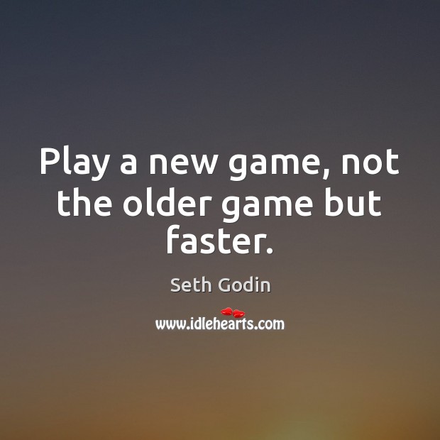 Play a new game, not the older game but faster. Seth Godin Picture Quote