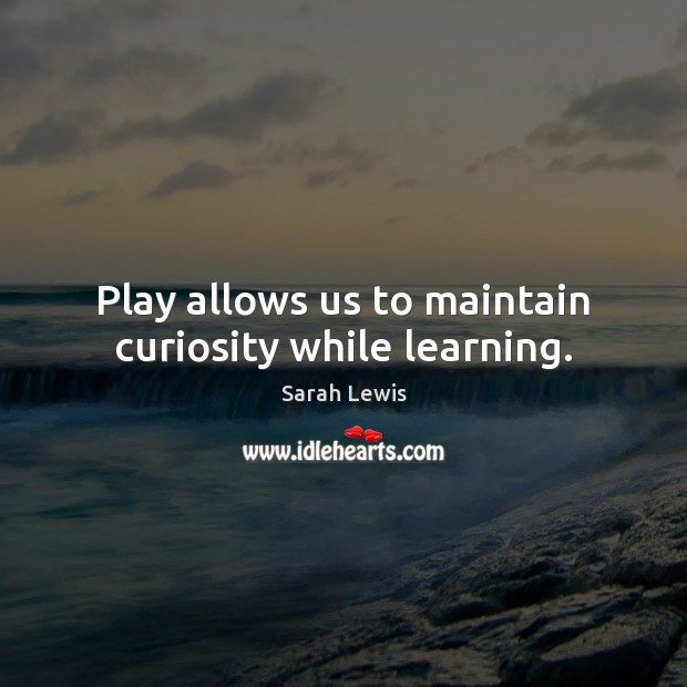 Play allows us to maintain curiosity while learning. Sarah Lewis Picture Quote