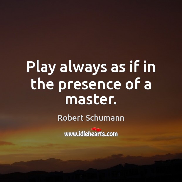 Play always as if in the presence of a master. Robert Schumann Picture Quote