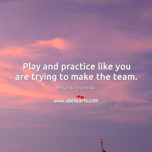 Play and practice like you are trying to make the team. Mike Krzyzewski Picture Quote