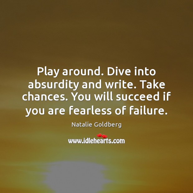 Play around. Dive into absurdity and write. Take chances. You will succeed Image