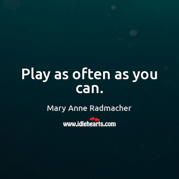 Play as often as you can. Mary Anne Radmacher Picture Quote
