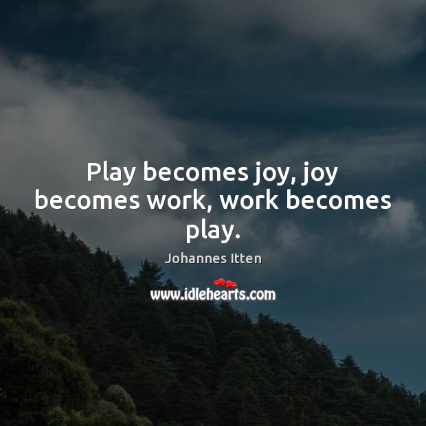 Play becomes joy, joy becomes work, work becomes play. Johannes Itten Picture Quote