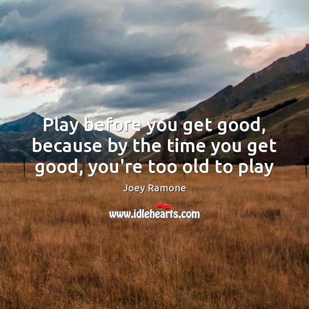 Play before you get good, because by the time you get good, you’re too old to play Joey Ramone Picture Quote