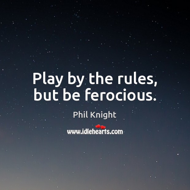 Play by the rules, but be ferocious. Phil Knight Picture Quote