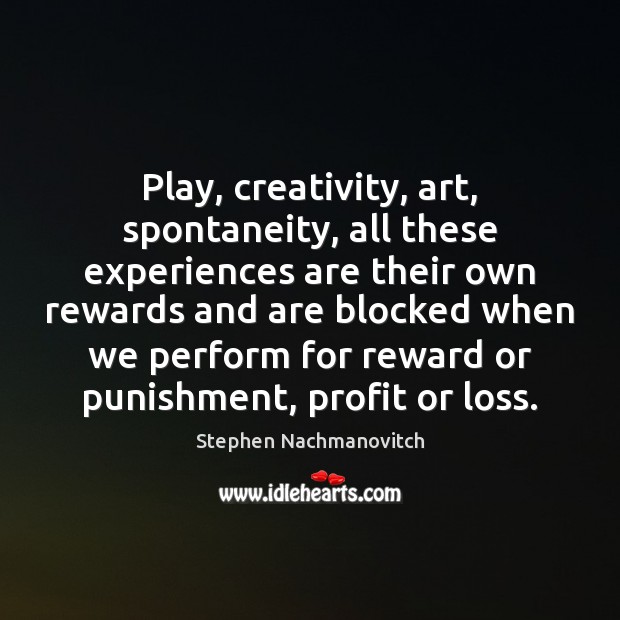 Play, creativity, art, spontaneity, all these experiences are their own rewards and Stephen Nachmanovitch Picture Quote