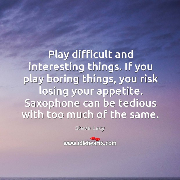 Play difficult and interesting things. If you play boring things, you risk losing your appetite. Steve Lacy Picture Quote