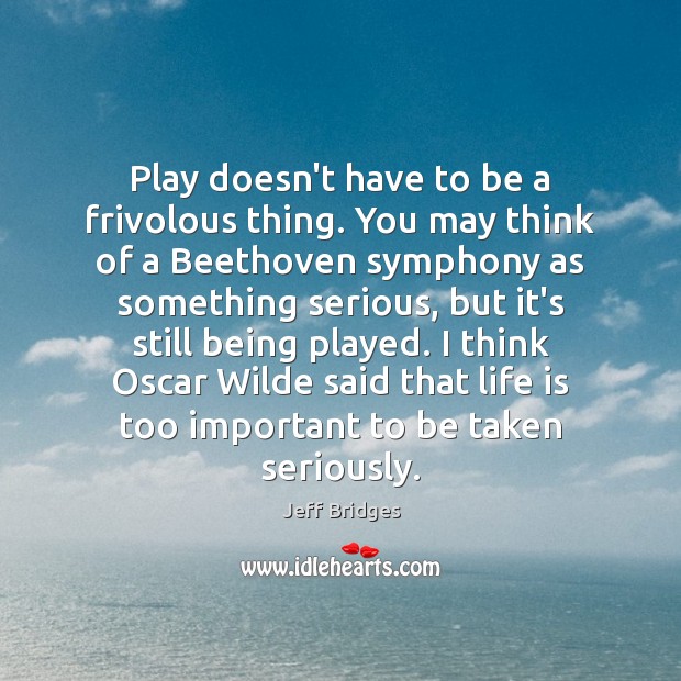 Play doesn’t have to be a frivolous thing. You may think of Jeff Bridges Picture Quote