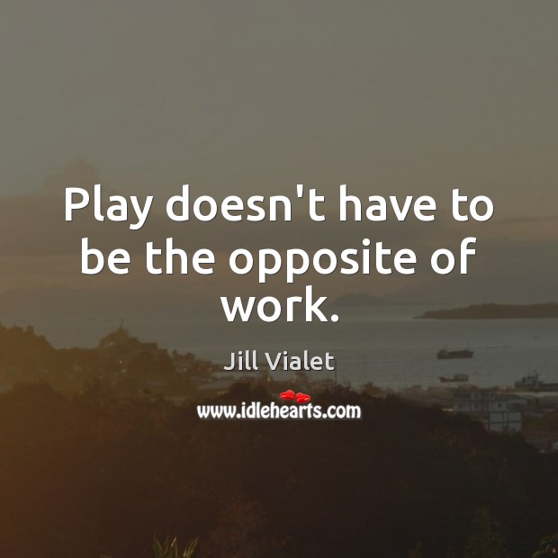 Play doesn’t have to be the opposite of work. Image
