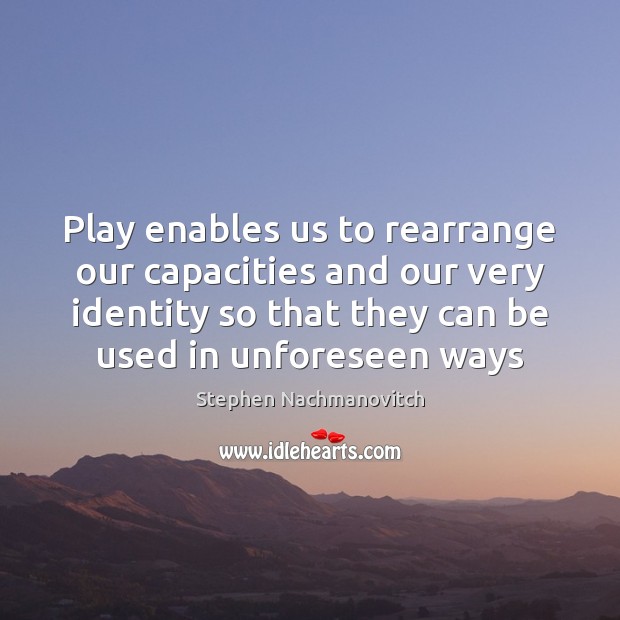 Play enables us to rearrange our capacities and our very identity so Stephen Nachmanovitch Picture Quote