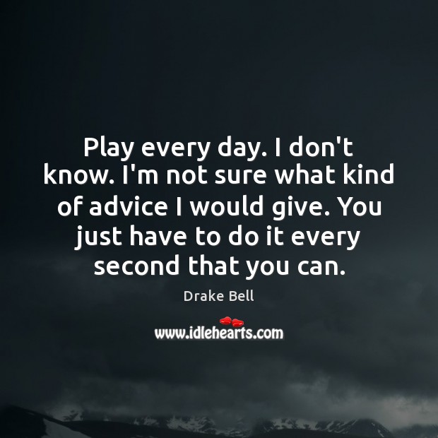 Play every day. I don’t know. I’m not sure what kind of Drake Bell Picture Quote