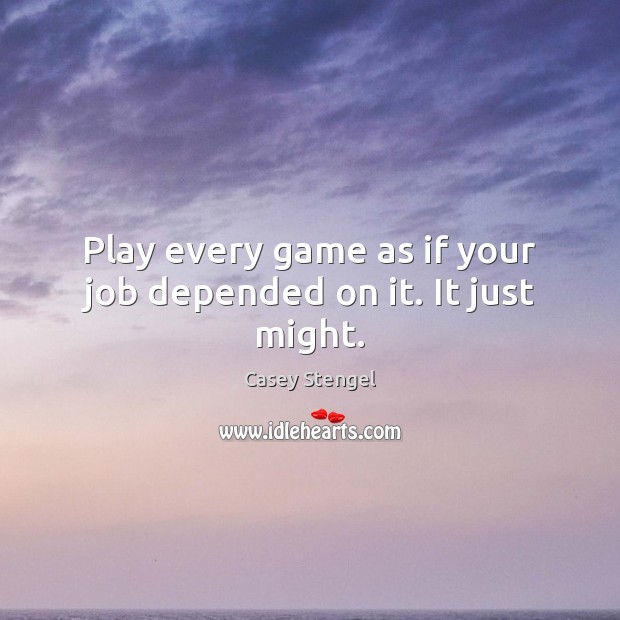 Play every game as if your job depended on it. It just might. Casey Stengel Picture Quote