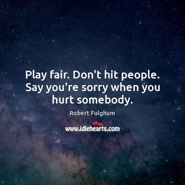 Play fair. Don’t hit people. Say you’re sorry when you hurt somebody. Robert Fulghum Picture Quote