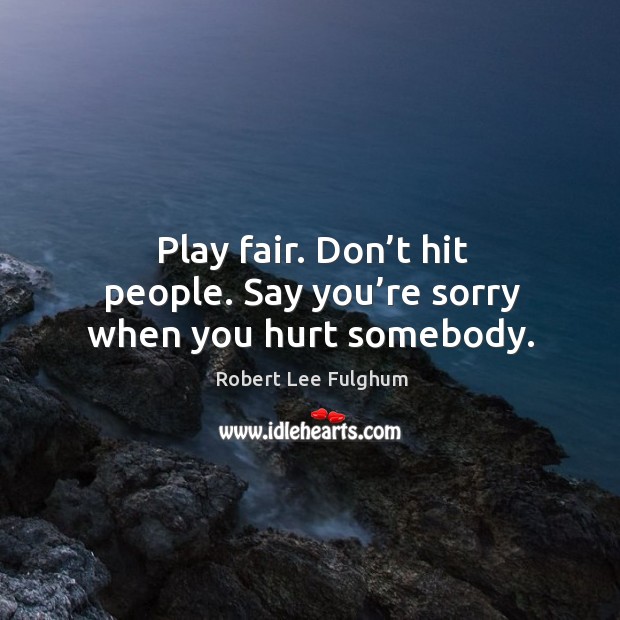 Play fair. Don’t hit people. Say you’re sorry when you hurt somebody. Robert Lee Fulghum Picture Quote