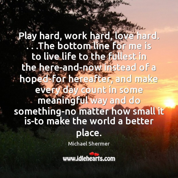 Play hard, work hard, love hard. . . .The bottom line for me is Michael Shermer Picture Quote
