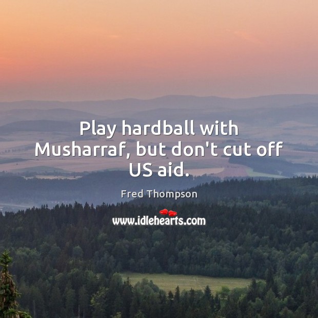 Play hardball with Musharraf, but don’t cut off US aid. Fred Thompson Picture Quote