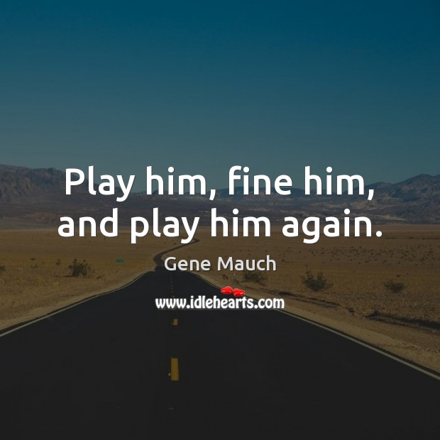 Play him, fine him, and play him again. Image