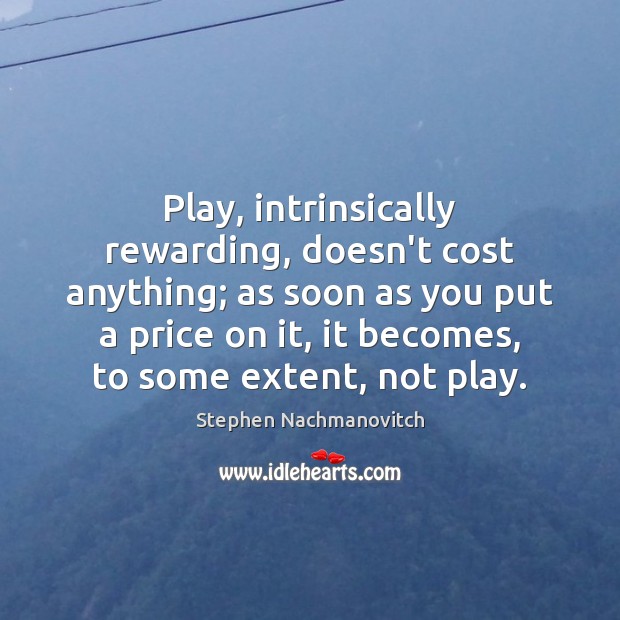 Play, intrinsically rewarding, doesn’t cost anything; as soon as you put a Stephen Nachmanovitch Picture Quote