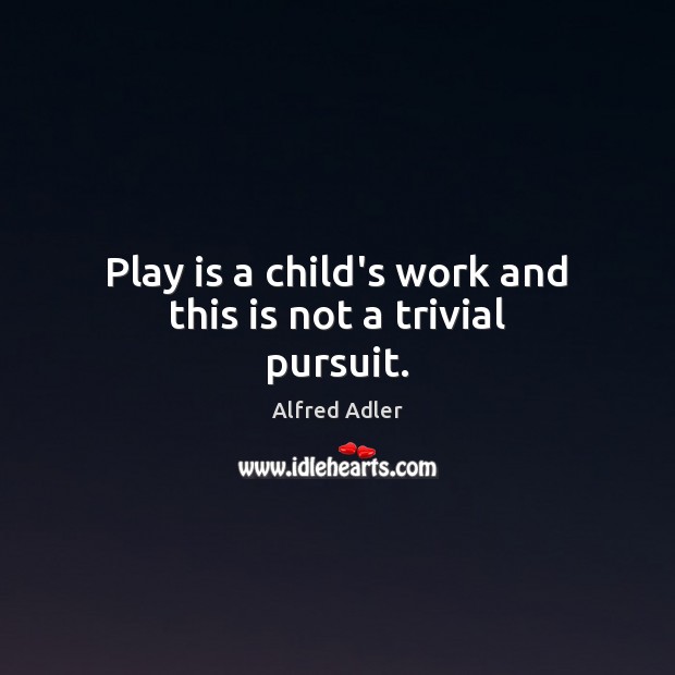 Play is a child’s work and this is not a trivial pursuit. Image