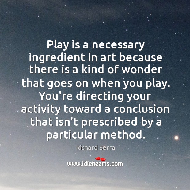 Play is a necessary ingredient in art because there is a kind Richard Serra Picture Quote