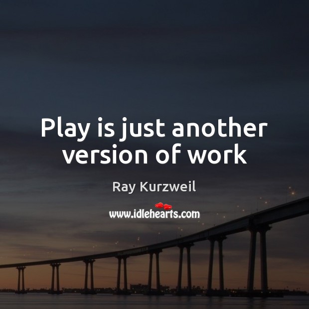 Play is just another version of work Ray Kurzweil Picture Quote