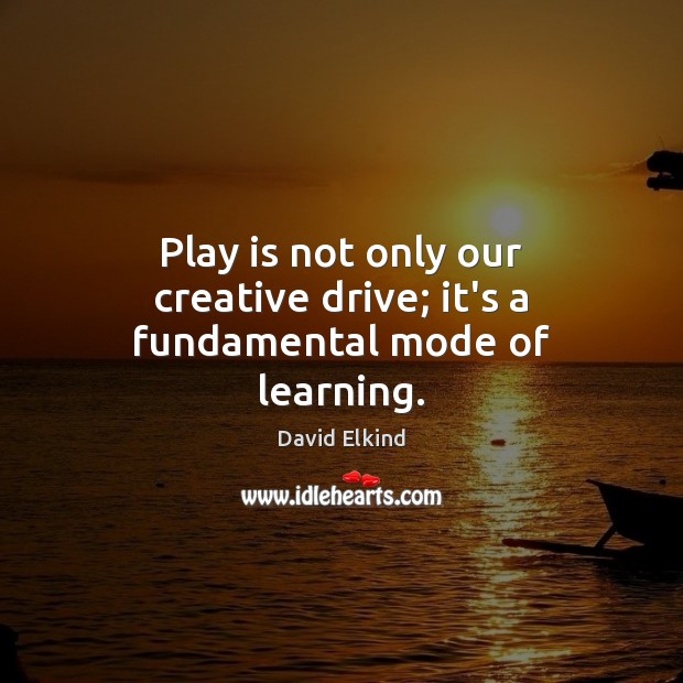 Play is not only our creative drive; it’s a fundamental mode of learning. David Elkind Picture Quote
