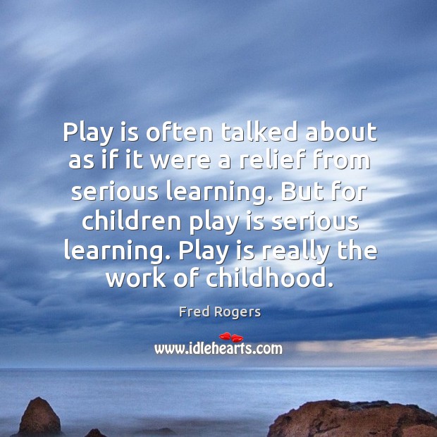 Play is often talked about as if it were a relief from serious learning. But for children play is serious learning. Image