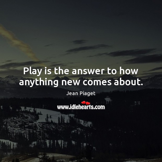 Play is the answer to how anything new comes about. Jean Piaget Picture Quote