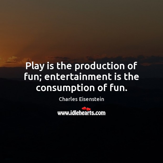 Play is the production of fun; entertainment is the consumption of fun. Charles Eisenstein Picture Quote