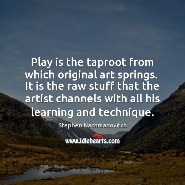 Play is the taproot from which original art springs.  It is the Stephen Nachmanovitch Picture Quote