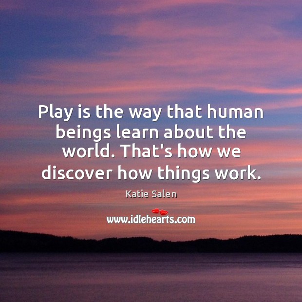 Play is the way that human beings learn about the world. That’s Katie Salen Picture Quote