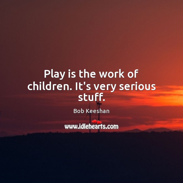 Play is the work of children. It’s very serious stuff. Bob Keeshan Picture Quote