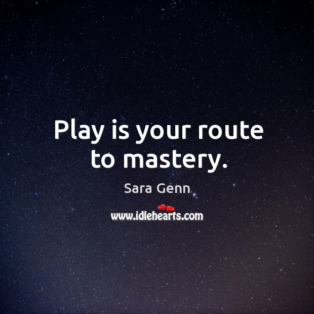 Play is your route to mastery. Sara Genn Picture Quote