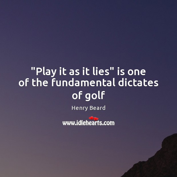 “Play it as it lies” is one of the fundamental dictates of golf Henry Beard Picture Quote