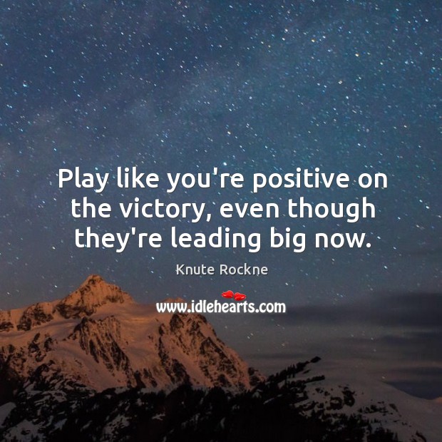 Play like you’re positive on the victory, even though they’re leading big now. Knute Rockne Picture Quote