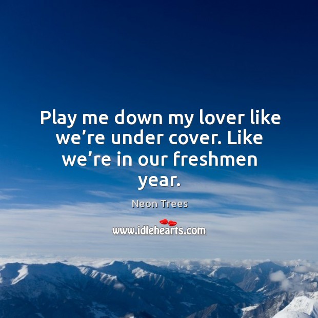 Play me down my lover like we’re under cover. Like we’re in our freshmen year. Neon Trees Picture Quote