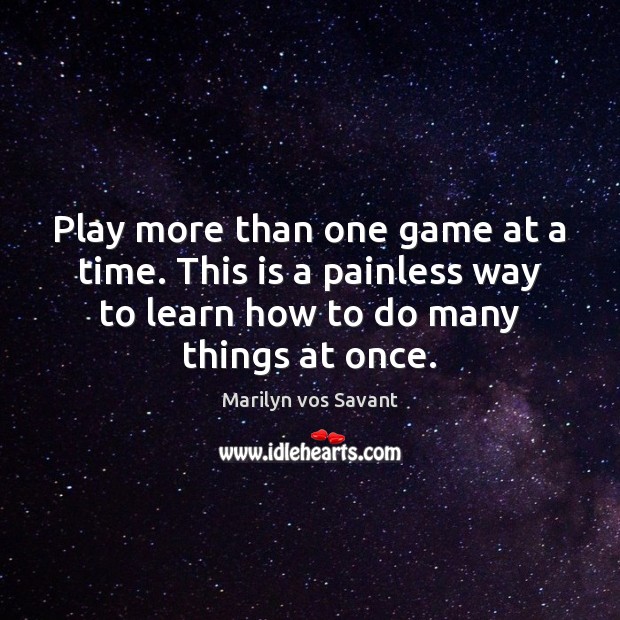 Play more than one game at a time. This is a painless Image