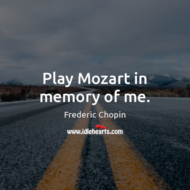 Play Mozart in memory of me. Frederic Chopin Picture Quote