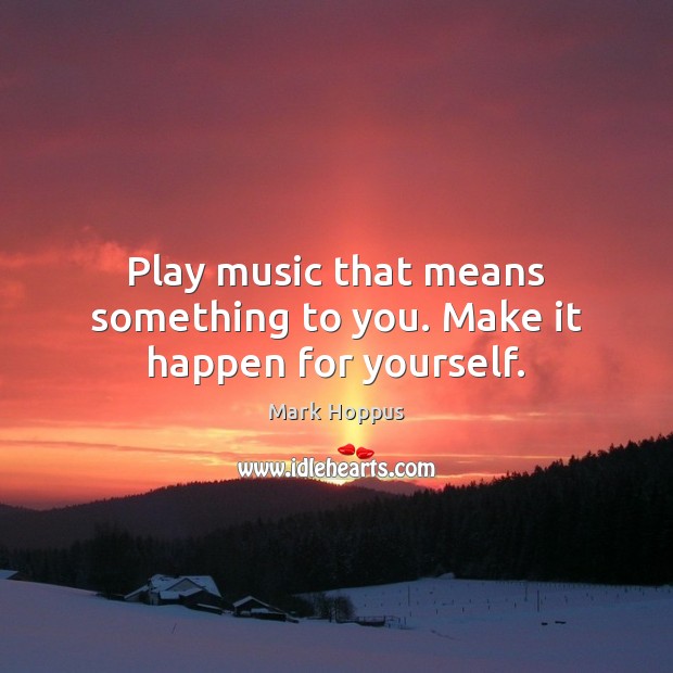 Play music that means something to you. Make it happen for yourself. Mark Hoppus Picture Quote
