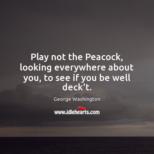 Play not the Peacock, looking everywhere about you, to see if you be well deck’t. George Washington Picture Quote