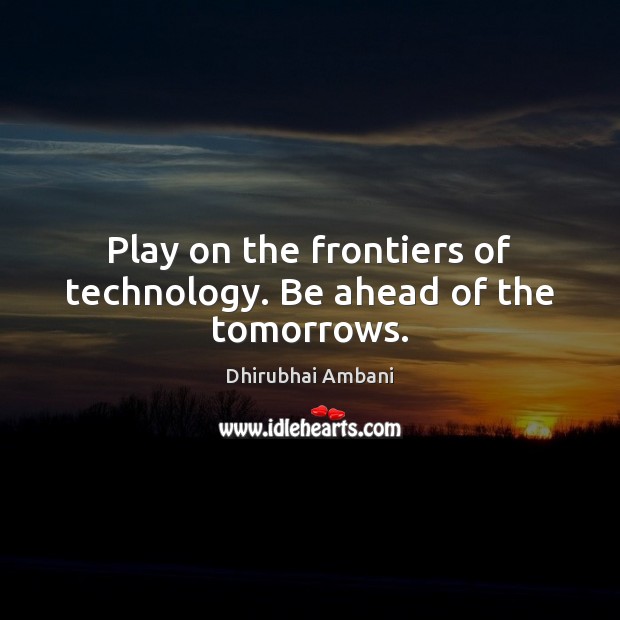 Play on the frontiers of technology. Be ahead of the tomorrows. Dhirubhai Ambani Picture Quote