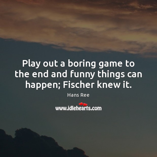 Play out a boring game to the end and funny things can happen; Fischer knew it. Hans Ree Picture Quote