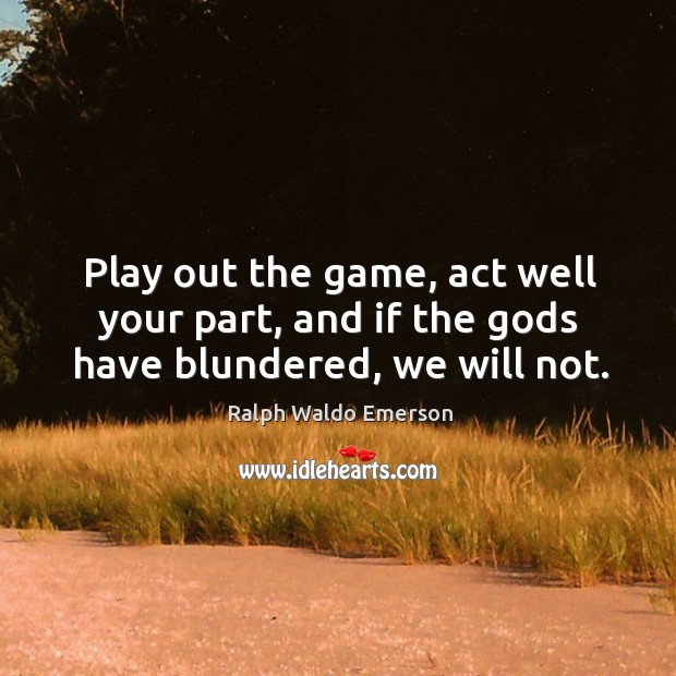 Play out the game, act well your part, and if the Gods have blundered, we will not. Ralph Waldo Emerson Picture Quote