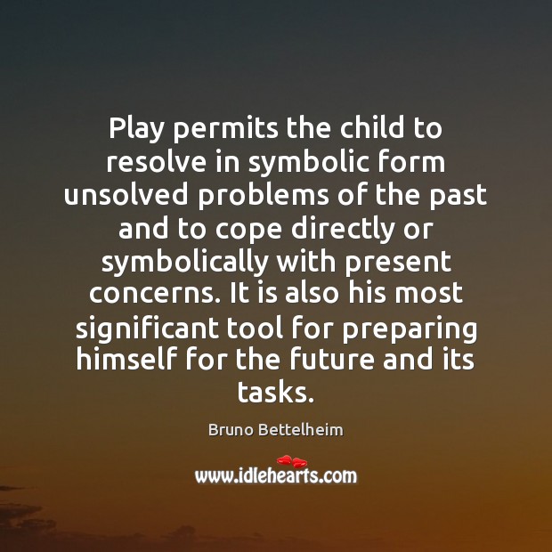 Play permits the child to resolve in symbolic form unsolved problems of Bruno Bettelheim Picture Quote