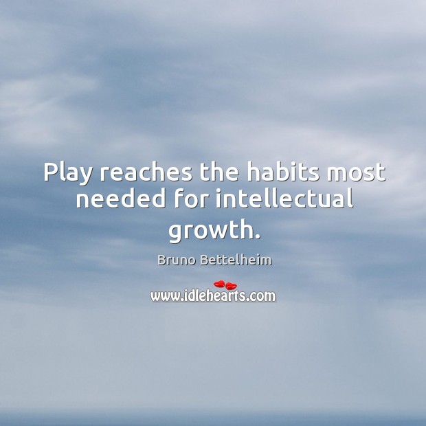 Play reaches the habits most needed for intellectual growth. Bruno Bettelheim Picture Quote