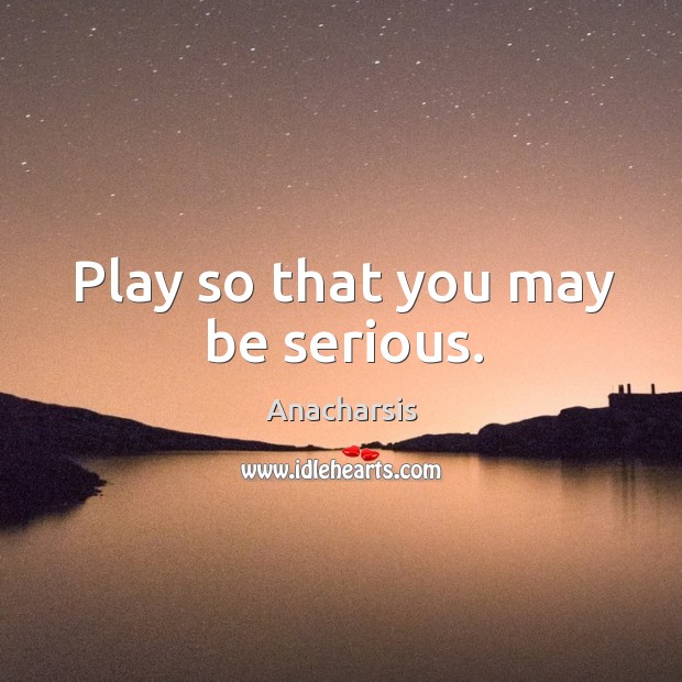 Play so that you may be serious. Anacharsis Picture Quote